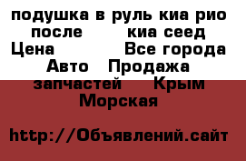 подушка в руль киа рио 3 после 2015. киа сеед › Цена ­ 8 000 - Все города Авто » Продажа запчастей   . Крым,Морская